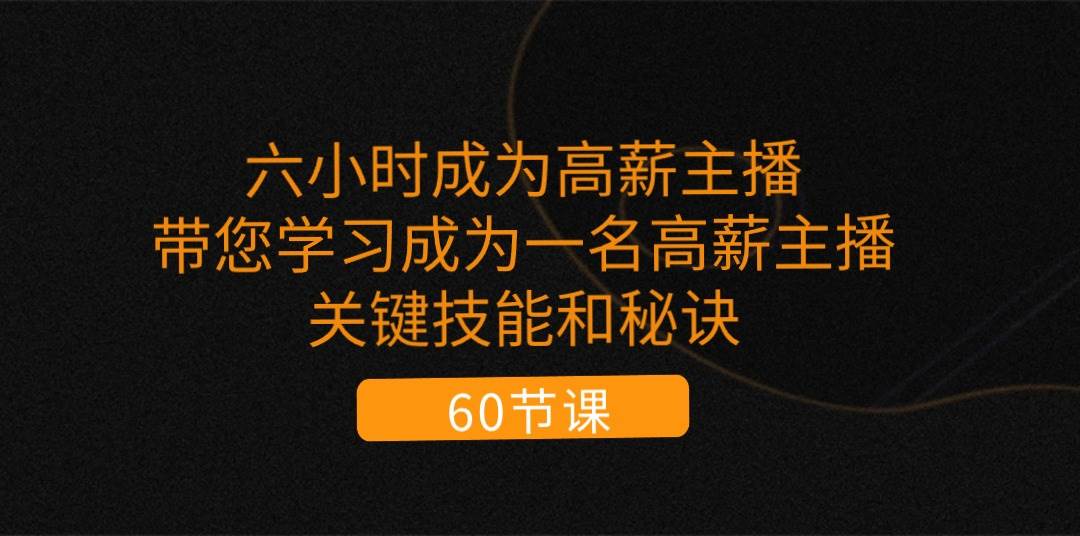 （11131期）六小时成为-高薪主播：带您学习成为一名高薪主播的关键技能和秘诀（62节）网创库-网创项目资源站-副业项目-创业项目-搞钱项目网创库