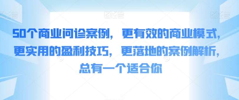 50个商业问诊案例，更有效的商业模式，更实用的盈利技巧，更落地的案例解析，总有一个适合你网创库-网创项目资源站-副业项目-创业项目-搞钱项目网创库