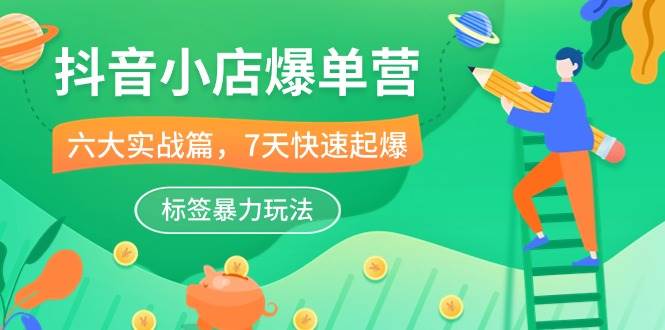 （10623期）抖音小店-爆单营，6大 实战篇，7天 快速起爆，标签暴力玩法（41节课）网创库-网创项目资源站-副业项目-创业项目-搞钱项目网创库