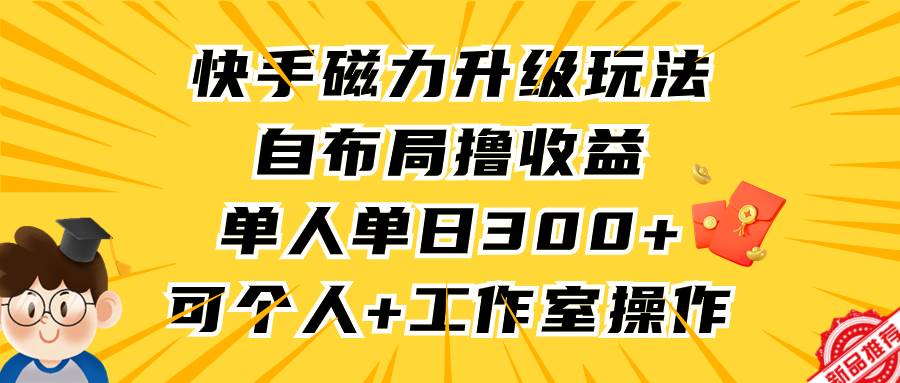 （9368期）快手磁力升级玩法，自布局撸收益，单人单日300+，个人工作室均可操作网创库-网创项目资源站-副业项目-创业项目-搞钱项目网创库