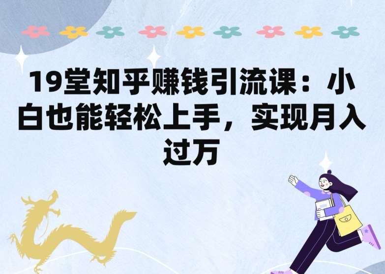 19堂知乎赚钱引流课：小白也能轻松上手，实现月入过W网创库-网创项目资源站-副业项目-创业项目-搞钱项目网创库