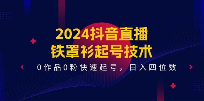 2024抖音直播铁罩衫起号技术，0作品0粉快速起号，日入四位数（14节课）网创库-网创项目资源站-副业项目-创业项目-搞钱项目网创库