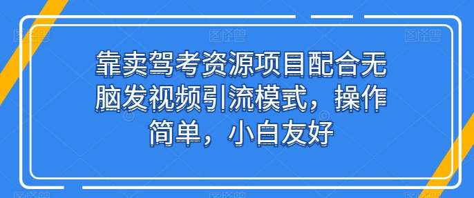 靠卖驾考资源项目配合无脑发视频引流模式，操作简单，小白友好【揭秘】网创库-网创项目资源站-副业项目-创业项目-搞钱项目网创库
