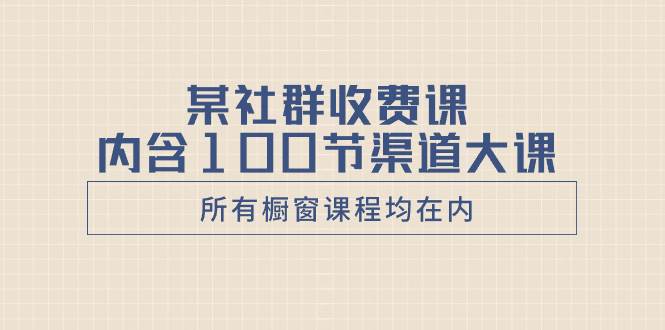 （8424期）某社群收费课内含100节渠道大课（所有橱窗课程均在内）网创库-网创项目资源站-副业项目-创业项目-搞钱项目网创库