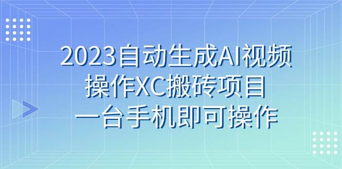 2023自动生成AI视频操作XC搬砖项目，一台手机即可操作网创库-网创项目资源站-副业项目-创业项目-搞钱项目网创库