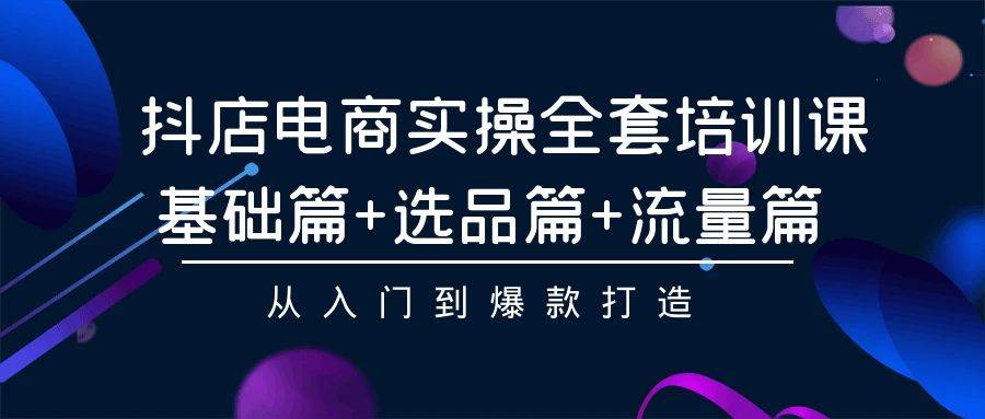 （9604期）抖店电商实操全套培训课：基础篇+选品篇+流量篇，从入门到爆款打造网创库-网创项目资源站-副业项目-创业项目-搞钱项目网创库
