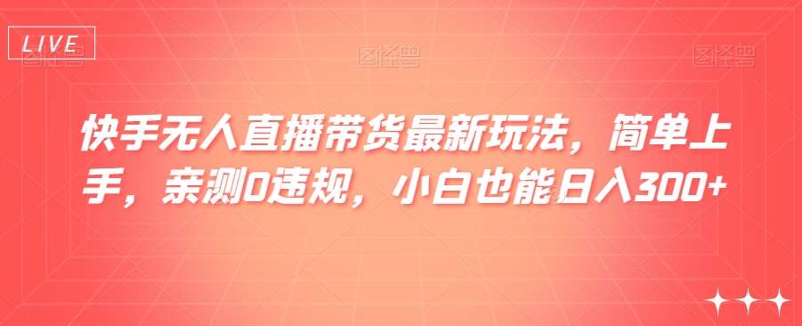 快手无人直播带货最新玩法，简单上手，亲测0违规，小白也能日入300+【揭秘】网创库-网创项目资源站-副业项目-创业项目-搞钱项目网创库