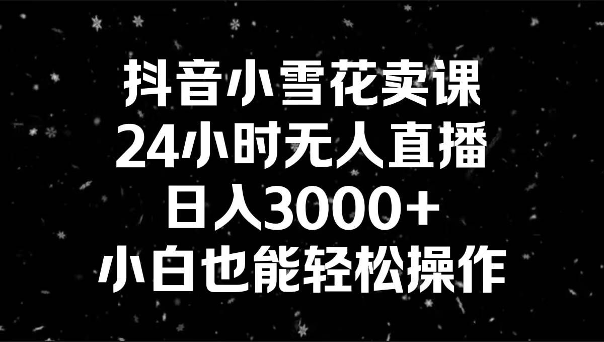 （8695期）抖音小雪花卖课，24小时无人直播，日入3000+，小白也能轻松操作网创库-网创项目资源站-副业项目-创业项目-搞钱项目网创库