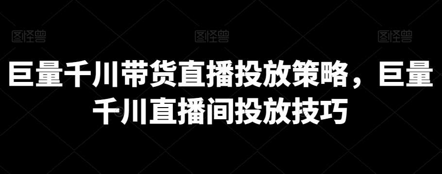 巨量千川带货直播投放策略，巨量千川直播间投放技巧网创库-网创项目资源站-副业项目-创业项目-搞钱项目网创库