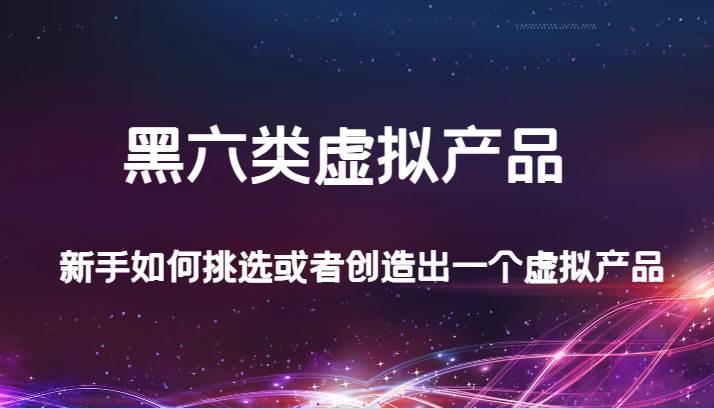 某公众号付费文章：黑六类虚拟产品，新手如何挑选或者创造出一个虚拟产品网创库-网创项目资源站-副业项目-创业项目-搞钱项目网创库