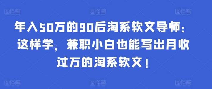 年入50万的90后淘系软文导师:这样学,兼职小白也能写出月收过万的淘系软文!网创库-网创项目资源站-副业项目-创业项目-搞钱项目网创库