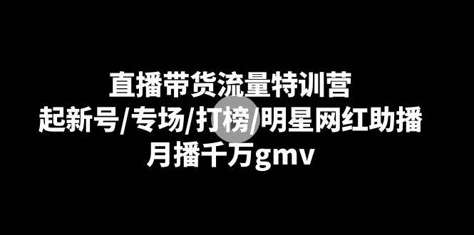 （8852期）直播带货流量特训营：起新号/专场/打榜/明星网红助播，月播千万gmv网创库-网创项目资源站-副业项目-创业项目-搞钱项目网创库