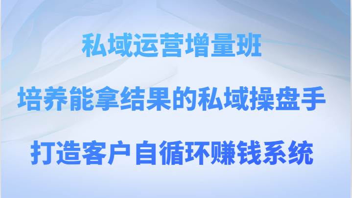 私域运营增量班 培养能拿结果的私域操盘手,打造客户自循环赚钱系统网创库-网创项目资源站-副业项目-创业项目-搞钱项目网创库