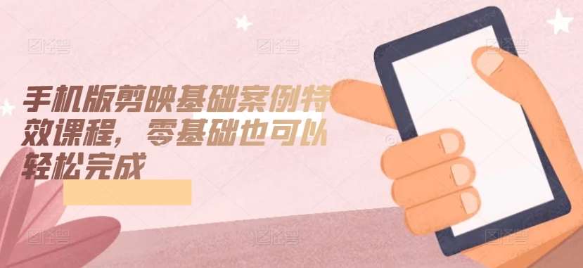 手机版剪映基础案例特效课程,零基础也可以轻松完成网创库-网创项目资源站-副业项目-创业项目-搞钱项目网创库