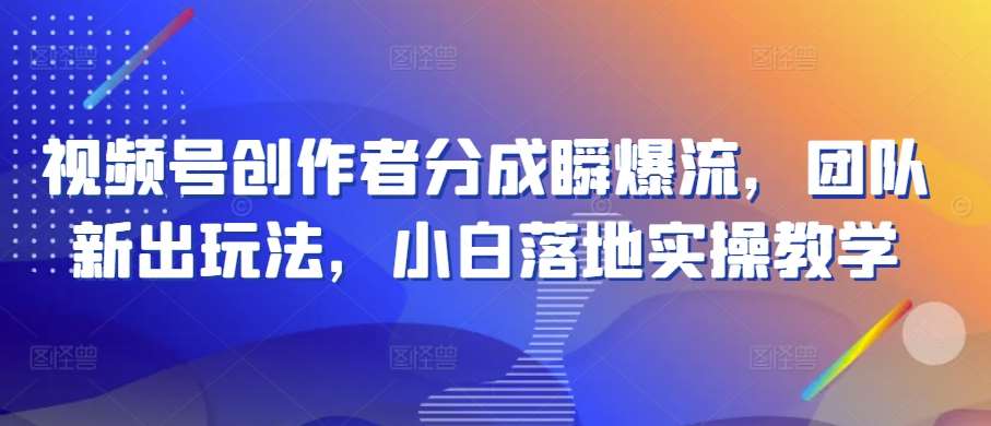 视频号创作者分成瞬爆流，团队新出玩法，小白落地实操教学【揭秘】网创库-网创项目资源站-副业项目-创业项目-搞钱项目网创库