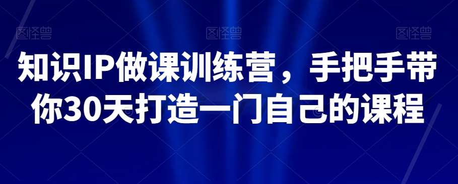 知识IP做课训练营，手把手带你30天打造一门自己的课程网创库-网创项目资源站-副业项目-创业项目-搞钱项目网创库