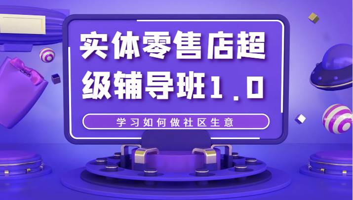 实体零售店超级辅导班1.0，学习如何做社区生意网创库-网创项目资源站-副业项目-创业项目-搞钱项目网创库