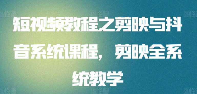短视频教程之剪映与抖音系统课程,剪映全系统教学网创库-网创项目资源站-副业项目-创业项目-搞钱项目网创库