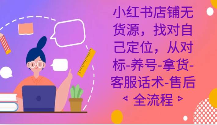 小红书店铺无货源课程，找对自己定位，从对标-养号-拿货-客服话术-售后全流程网创库-网创项目资源站-副业项目-创业项目-搞钱项目网创库