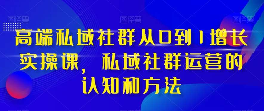 高端私域社群从0到1增长实操课，私域社群运营的认知和方法网创库-网创项目资源站-副业项目-创业项目-搞钱项目网创库