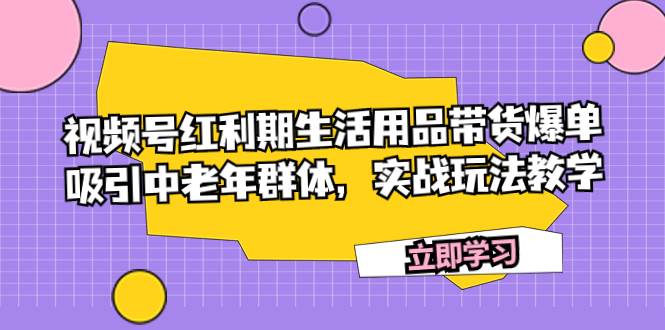 （7584期）视频号红利期生活用品带货爆单，吸引中老年群体，实战玩法教学网创库-网创项目资源站-副业项目-创业项目-搞钱项目网创库