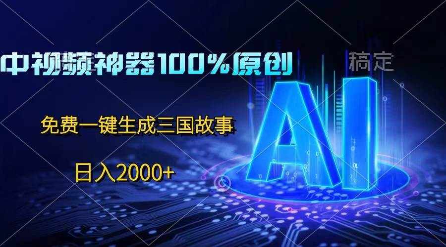 中视频神器100%过原创，免费AI一键生成三国故事，日入2000+网创库-网创项目资源站-副业项目-创业项目-搞钱项目网创库