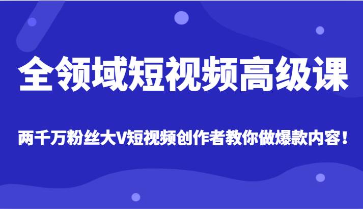 全领域短视频高级课，全网两千万粉丝大V创作者教你做爆款短视频内容网创库-网创项目资源站-副业项目-创业项目-搞钱项目网创库