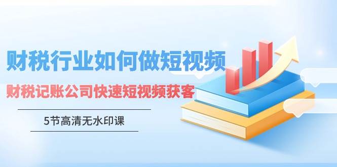 财税行业怎样做短视频，财税记账公司快速短视频获客网创库-网创项目资源站-副业项目-创业项目-搞钱项目网创库