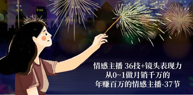 （10538期）情感主播 36技+镜头表现力：从0~1做月销千万的，年赚百万的情感主播-37节网创库-网创项目资源站-副业项目-创业项目-搞钱项目网创库
