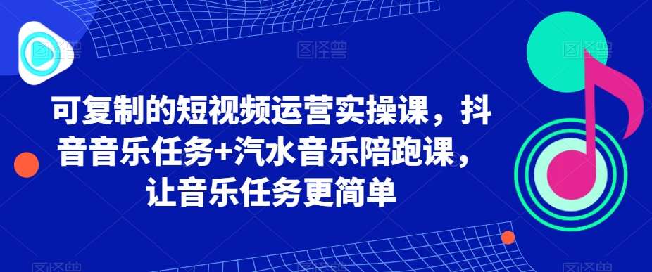 可复制的短视频运营实操课，抖音音乐任务+汽水音乐陪跑课，让音乐任务更简单网创库-网创项目资源站-副业项目-创业项目-搞钱项目网创库