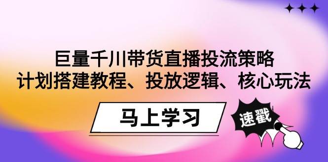 (9148期)巨量千川带货直播投流策略:计划搭建教程、投放逻辑、核心玩法!网创库-网创项目资源站-副业项目-创业项目-搞钱项目网创库