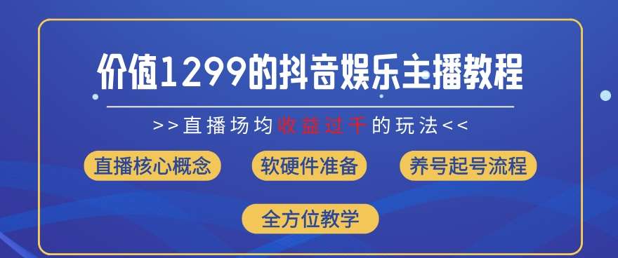 价值1299的抖音娱乐主播场均直播收入过千打法教学(8月最新)【揭秘】网创库-网创项目资源站-副业项目-创业项目-搞钱项目网创库