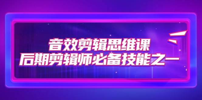 音效剪辑思维课，后期剪辑师必备技能之一（8节课）网创库-网创项目资源站-副业项目-创业项目-搞钱项目网创库