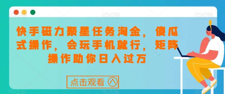 快手磁力聚星任务淘金，傻瓜式操作，会玩手机就行，矩阵操作助你日入过万网创库-网创项目资源站-副业项目-创业项目-搞钱项目网创库