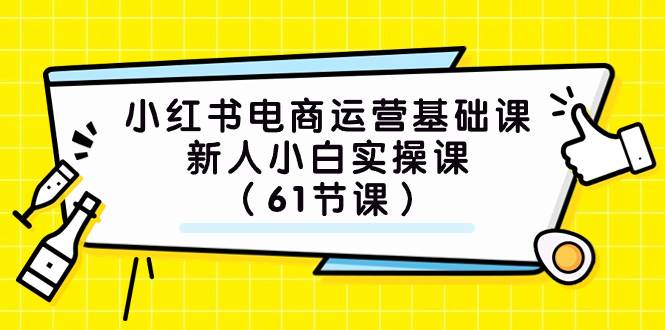 (7576期）小红书电商运营基础课，新人小白实操课（61节课）网创库-网创项目资源站-副业项目-创业项目-搞钱项目网创库