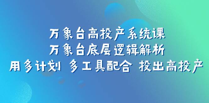 （7619期）万象台高投产系统课：万象台底层逻辑解析 用多计划 多工具配合 投出高投产网创库-网创项目资源站-副业项目-创业项目-搞钱项目网创库