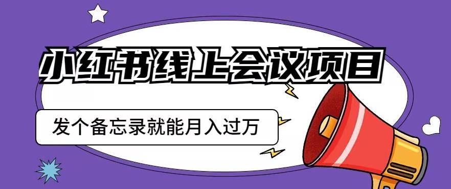 小红书线上会议项目，发一个备忘录笔记就能精准获客月入过万【揭秘】网创库-网创项目资源站-副业项目-创业项目-搞钱项目网创库