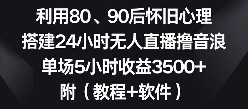 利用80、90后怀旧心理，搭建24小时无人直播撸音浪，单场5小时收益3500+（教程+软件）【揭秘】网创库-网创项目资源站-副业项目-创业项目-搞钱项目网创库