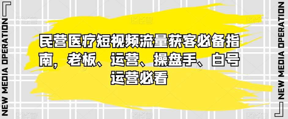 民营医疗短视频流量获客必备指南,老板、运营、操盘手、白号运营必看网创库-网创项目资源站-副业项目-创业项目-搞钱项目网创库
