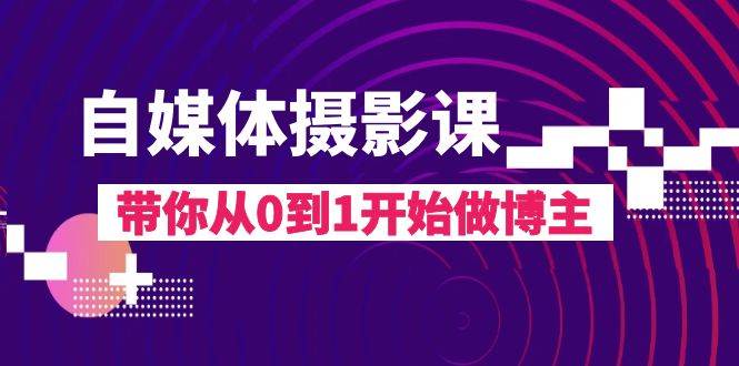 自媒体摄影课,带你从0到1开始做博主(17节课)网创库-网创项目资源站-副业项目-创业项目-搞钱项目网创库