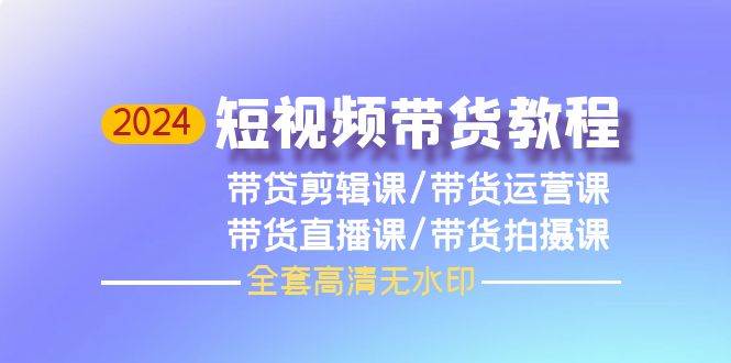 (9929期)2024短视频带货教程,剪辑课+运营课+直播课+拍摄课(全套高清无水印)网创库-网创项目资源站-副业项目-创业项目-搞钱项目网创库