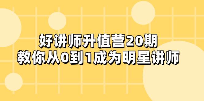 (8035期)好讲师-升值营-第20期,教你从0到1成为明星讲师网创库-网创项目资源站-副业项目-创业项目-搞钱项目网创库