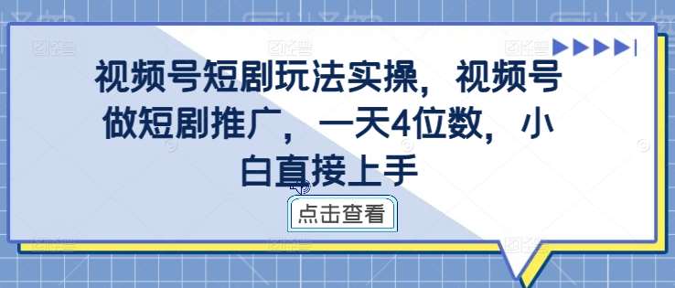 视频号短剧玩法实操，视频号做短剧推广，一天4位数，小白直接上手网创库-网创项目资源站-副业项目-创业项目-搞钱项目网创库