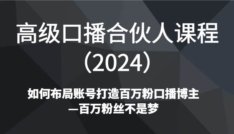 高级口播合伙人课程（2024）如何布局账号打造百万粉口播博主—百万粉丝不是梦网创库-网创项目资源站-副业项目-创业项目-搞钱项目网创库