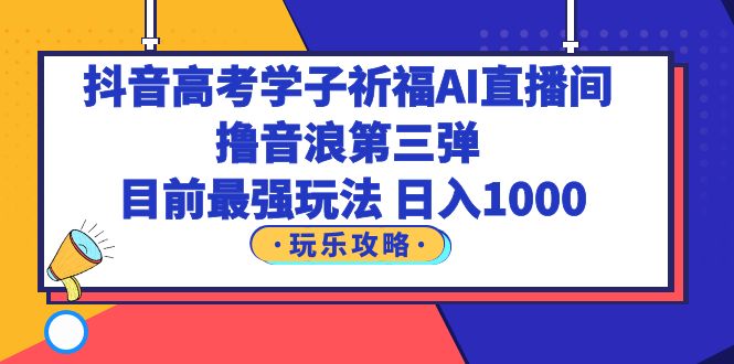(6098期)抖音高考学子祈福AI直播间,撸音浪第三弹,目前最强玩法,轻松日入1000网创吧-网创项目资源站-副业项目-创业项目-搞钱项目网创吧