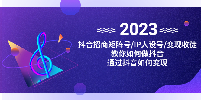 (4710期)抖音/招商/矩阵号+IP人设/号+变现/收徒,教你如何做抖音,通过抖音赚钱