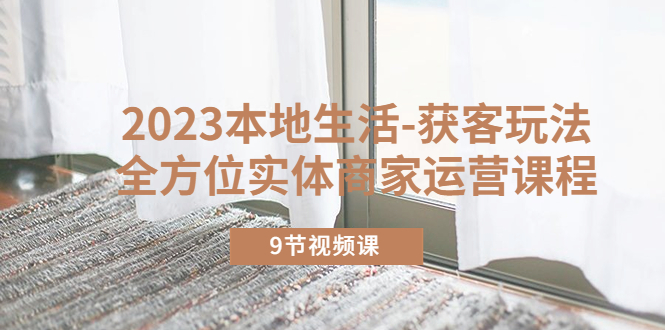 （5748期）2023本地生活-获客玩法，全方位实体商家运营课程（9节视频课）网创吧-网创项目资源站-副业项目-创业项目-搞钱项目网创吧