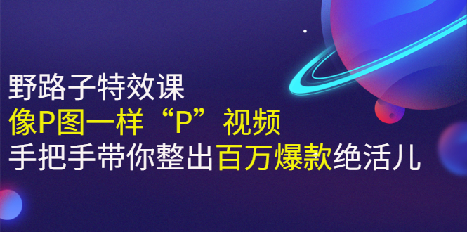 (2588期)《野路子特效课:像P图一样“P”视频》手把手带你整出百万爆款绝活儿