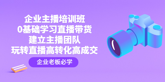 （4679期）企业主播培训班：0基础学习直播带货，建立主播团队，玩转直播高转化高成交网创吧-网创项目资源站-副业项目-创业项目-搞钱项目网创吧