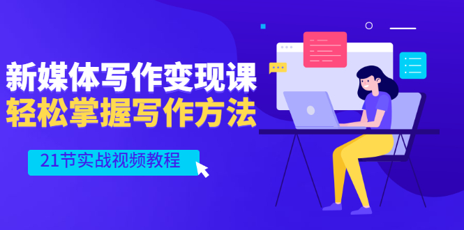 （2565期）新媒体写作变现课，轻松掌握写作方法（21节实战视频教程）网创吧-网创项目资源站-副业项目-创业项目-搞钱项目网创吧